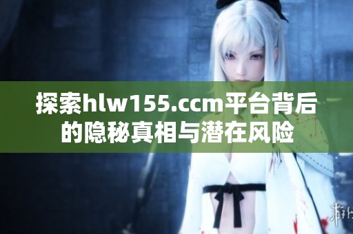 探索hlw155.ccm平台背后的隐秘真相与潜在风险