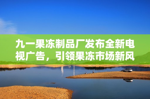 九一果冻制品厂发布全新电视广告，引领果冻市场新风潮
