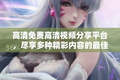高清免费高清视频分享平台，尽享多种精彩内容的最佳选择