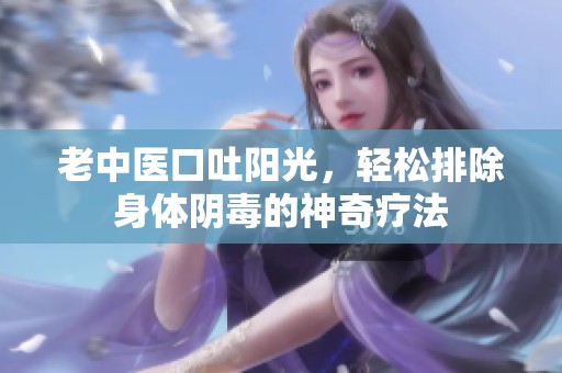 老中医口吐阳光，轻松排除身体阴毒的神奇疗法