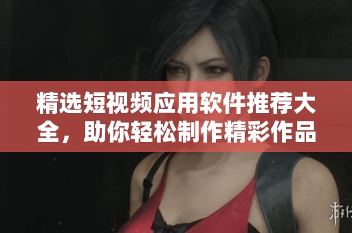 精选短视频应用软件推荐大全，助你轻松制作精彩作品