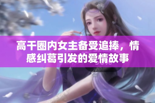 高干圈内女主备受追捧，情感纠葛引发的爱情故事