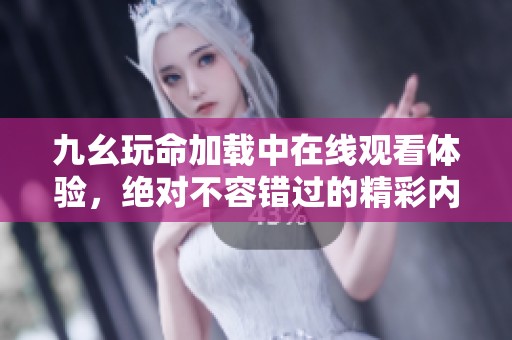 九幺玩命加载中在线观看体验，绝对不容错过的精彩内容