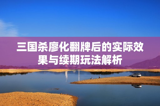 三国杀廖化翻牌后的实际效果与续期玩法解析
