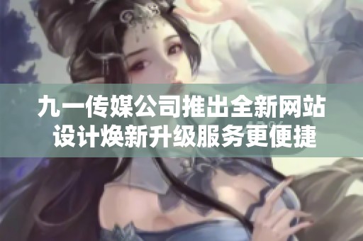 九一传媒公司推出全新网站 设计焕新升级服务更便捷