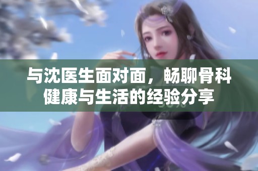 与沈医生面对面，畅聊骨科健康与生活的经验分享