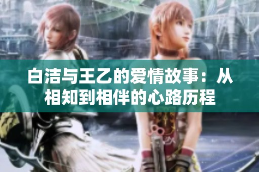 白洁与王乙的爱情故事：从相知到相伴的心路历程