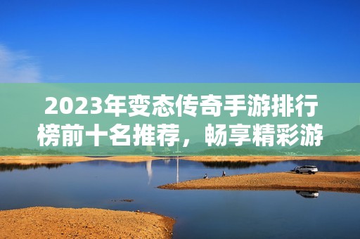 2023年变态传奇手游排行榜前十名推荐，畅享精彩游戏体验