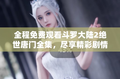 全程免费观看斗罗大陆2绝世唐门全集，尽享精彩剧情与热血战斗