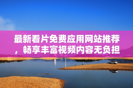 最新看片免费应用网站推荐，畅享丰富视频内容无负担