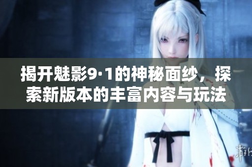揭开魅影9·1的神秘面纱，探索新版本的丰富内容与玩法