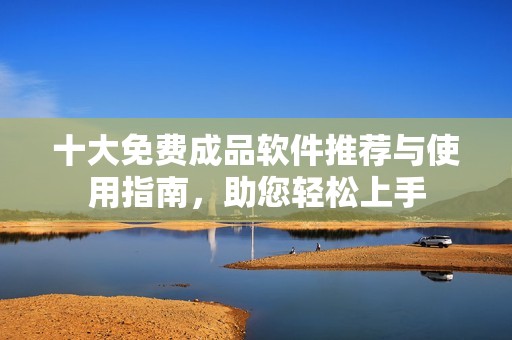 十大免费成品软件推荐与使用指南，助您轻松上手