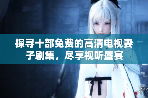 探寻十部免费的高清电视妻子剧集，尽享视听盛宴