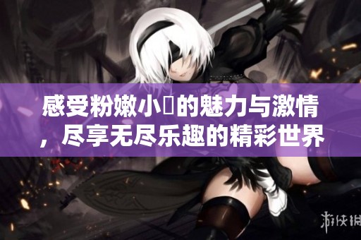 感受粉嫩小泬的魅力与激情，尽享无尽乐趣的精彩世界