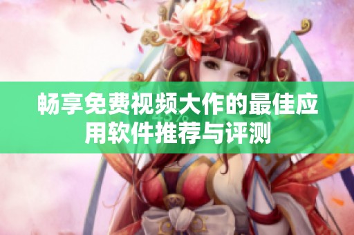 畅享免费视频大作的最佳应用软件推荐与评测