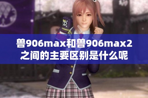 兽906max和兽906max2之间的主要区别是什么呢