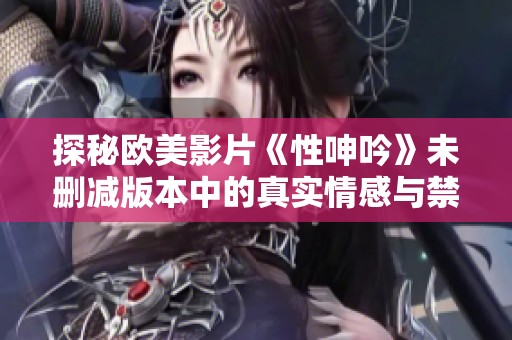 探秘欧美影片《性呻吟》未删减版本中的真实情感与禁忌体验