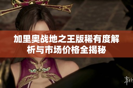 加里奥战地之王版稀有度解析与市场价格全揭秘