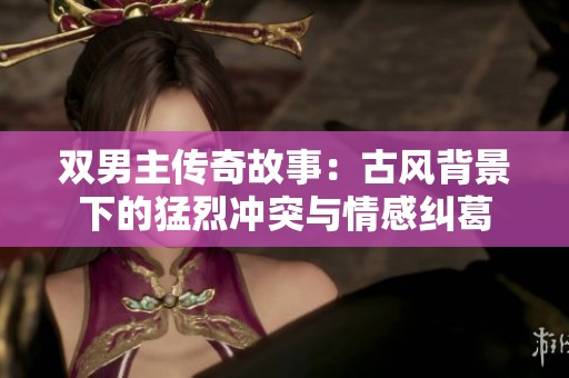 双男主传奇故事：古风背景下的猛烈冲突与情感纠葛