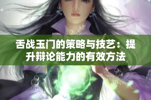 舌战玉门的策略与技艺：提升辩论能力的有效方法
