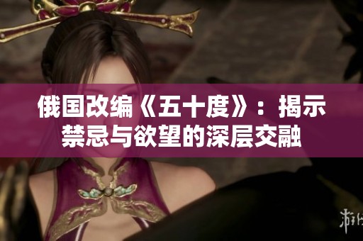 俄国改编《五十度》：揭示禁忌与欲望的深层交融