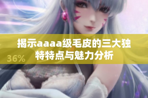 揭示aaaa级毛皮的三大独特特点与魅力分析