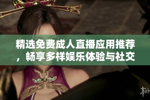 精选免费成人直播应用推荐，畅享多样娱乐体验与社交乐趣