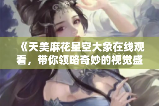 《天美麻花星空大象在线观看，带你领略奇妙的视觉盛宴》