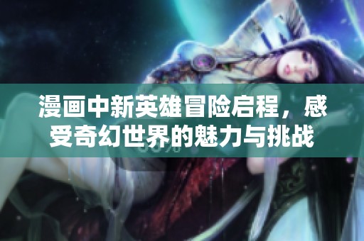 漫画中新英雄冒险启程，感受奇幻世界的魅力与挑战