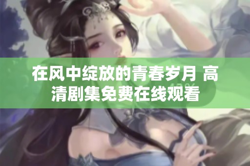 在风中绽放的青春岁月 高清剧集免费在线观看