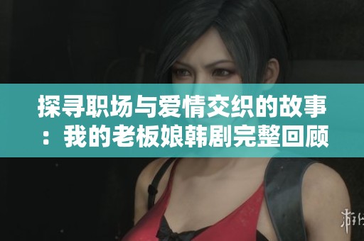 探寻职场与爱情交织的故事：我的老板娘韩剧完整回顾