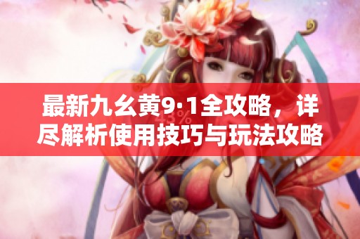 最新九幺黄9·1全攻略，详尽解析使用技巧与玩法攻略