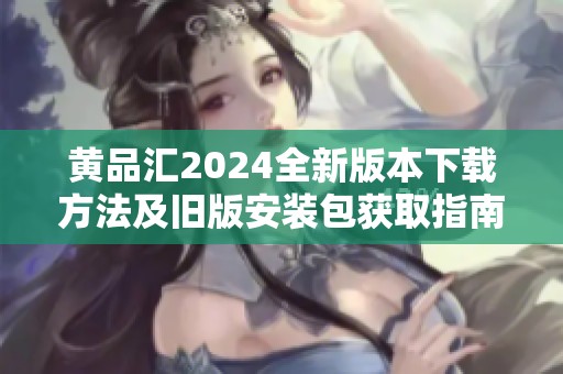 黄品汇2024全新版本下载方法及旧版安装包获取指南