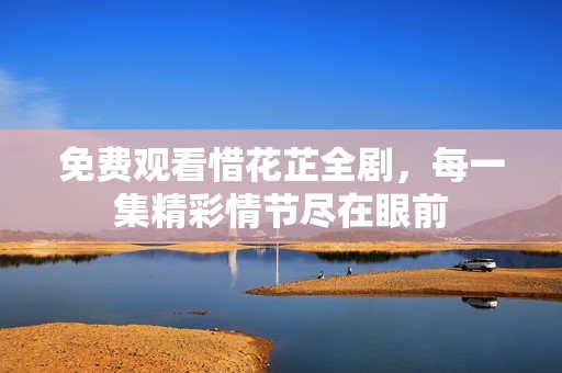 免费观看惜花芷全剧，每一集精彩情节尽在眼前