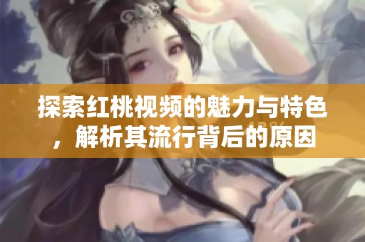 探索红桃视频的魅力与特色，解析其流行背后的原因