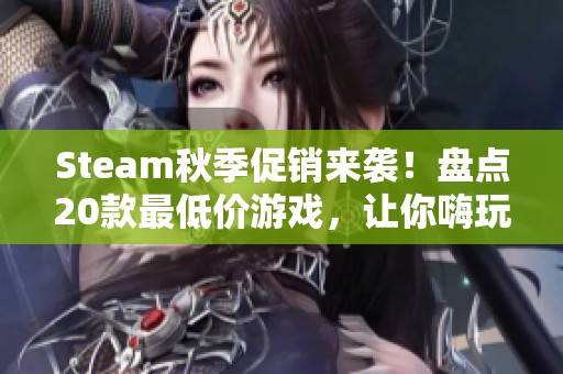 Steam秋季促销来袭！盘点20款最低价游戏，让你嗨玩不停