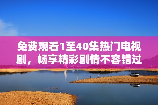 免费观看1至40集热门电视剧，畅享精彩剧情不容错过