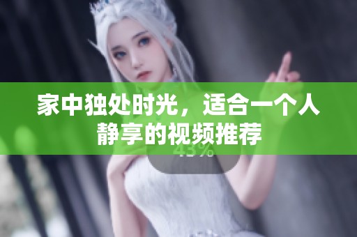 家中独处时光，适合一个人静享的视频推荐