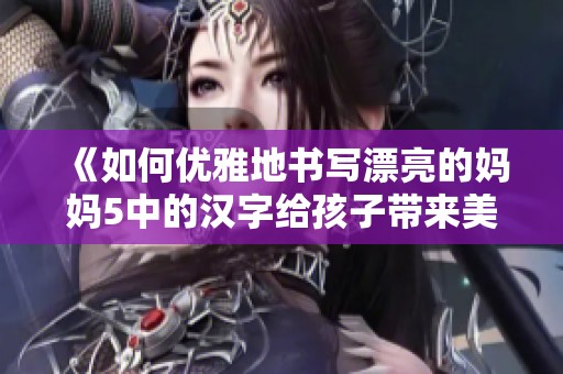 《如何优雅地书写漂亮的妈妈5中的汉字给孩子带来美好教育》