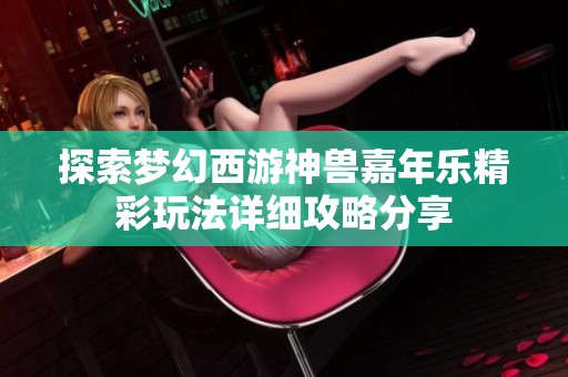 探索梦幻西游神兽嘉年乐精彩玩法详细攻略分享