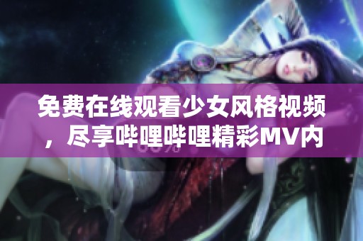 免费在线观看少女风格视频，尽享哔哩哔哩精彩MV内容