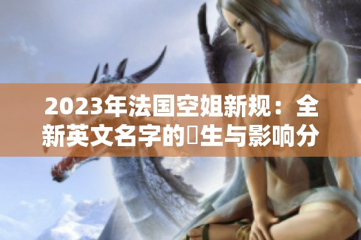 2023年法国空姐新规：全新英文名字的誕生与影响分析