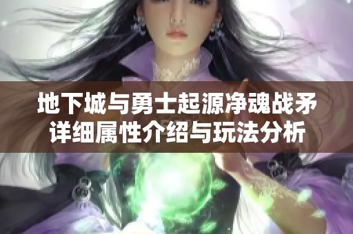 地下城与勇士起源净魂战矛详细属性介绍与玩法分析