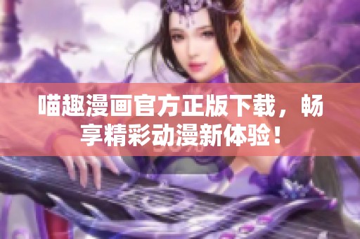 喵趣漫画官方正版下载，畅享精彩动漫新体验！