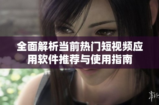 全面解析当前热门短视频应用软件推荐与使用指南