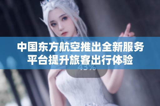 中国东方航空推出全新服务平台提升旅客出行体验