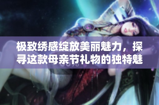 极致绣感绽放美丽魅力，探寻这款母亲节礼物的独特魅力