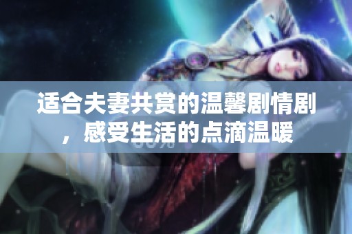 适合夫妻共赏的温馨剧情剧，感受生活的点滴温暖