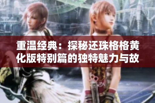重温经典：探秘还珠格格黄化版特别篇的独特魅力与故事情节