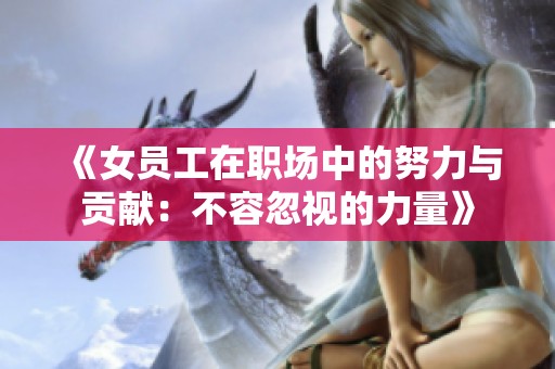 《女员工在职场中的努力与贡献：不容忽视的力量》